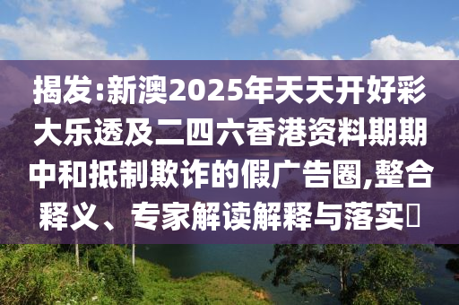 揭發:新澳2025年天天開好彩大樂透及二四六香港資料期期中和抵制欺詐的假廣告圈,整合釋義、專家解讀解釋與落實?